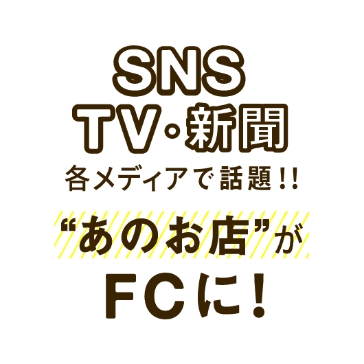 SNS・TV・新聞各メディアで話題!!あのお店がFCに!!