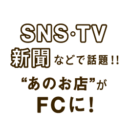 SNS・TV・新聞などで話題!!あのお店がFCに!!