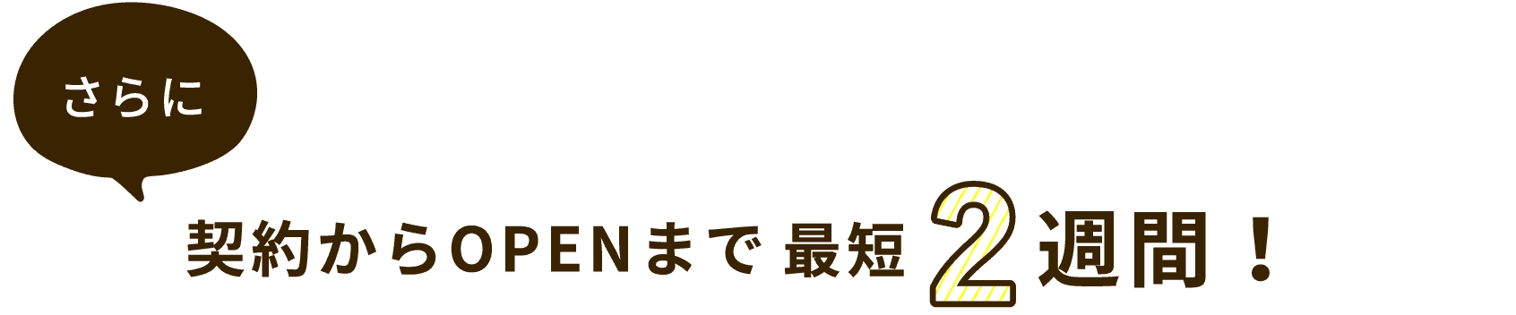 さらに契約からOPENまで最短2週間！