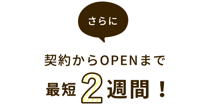 さらに契約からOPENまで最短2週間！