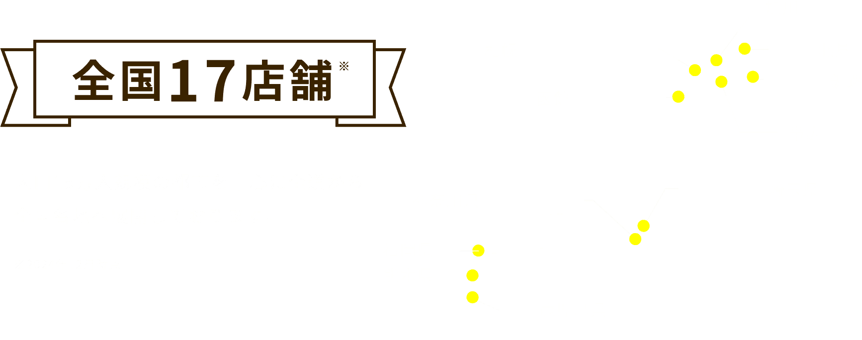 全国17店舗　人口15万人規模の都市を中心に全道から全国各地へ展開しております。※2024年12月時点